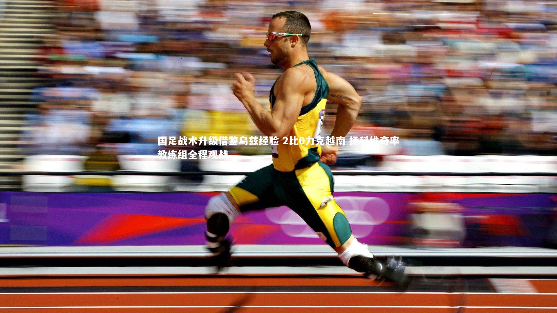 国足战术升级借鉴乌兹经验 2比0力克越南 扬科维奇率教练组全程观战