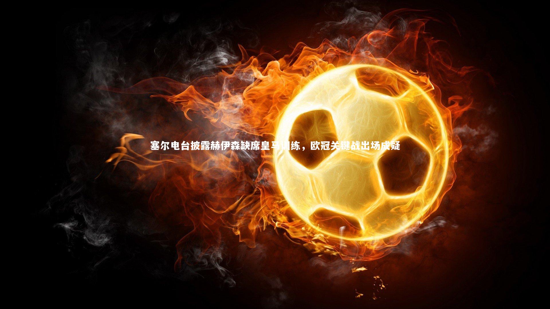 【友博体育app】塞尔电台披露赫伊森缺席皇马训练，欧冠关键战出场成疑