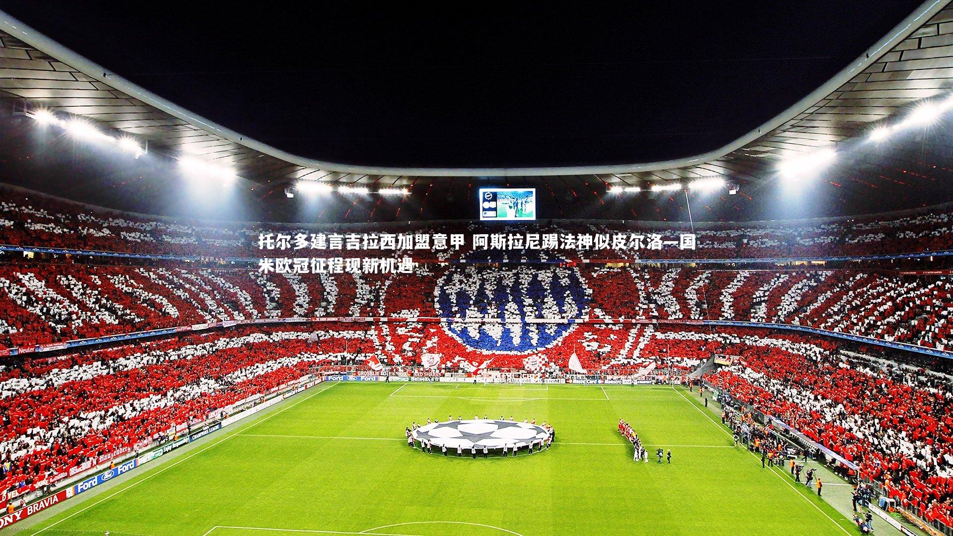 托尔多建言吉拉西加盟意甲 阿斯拉尼踢法神似皮尔洛—国米欧冠征程现新机遇