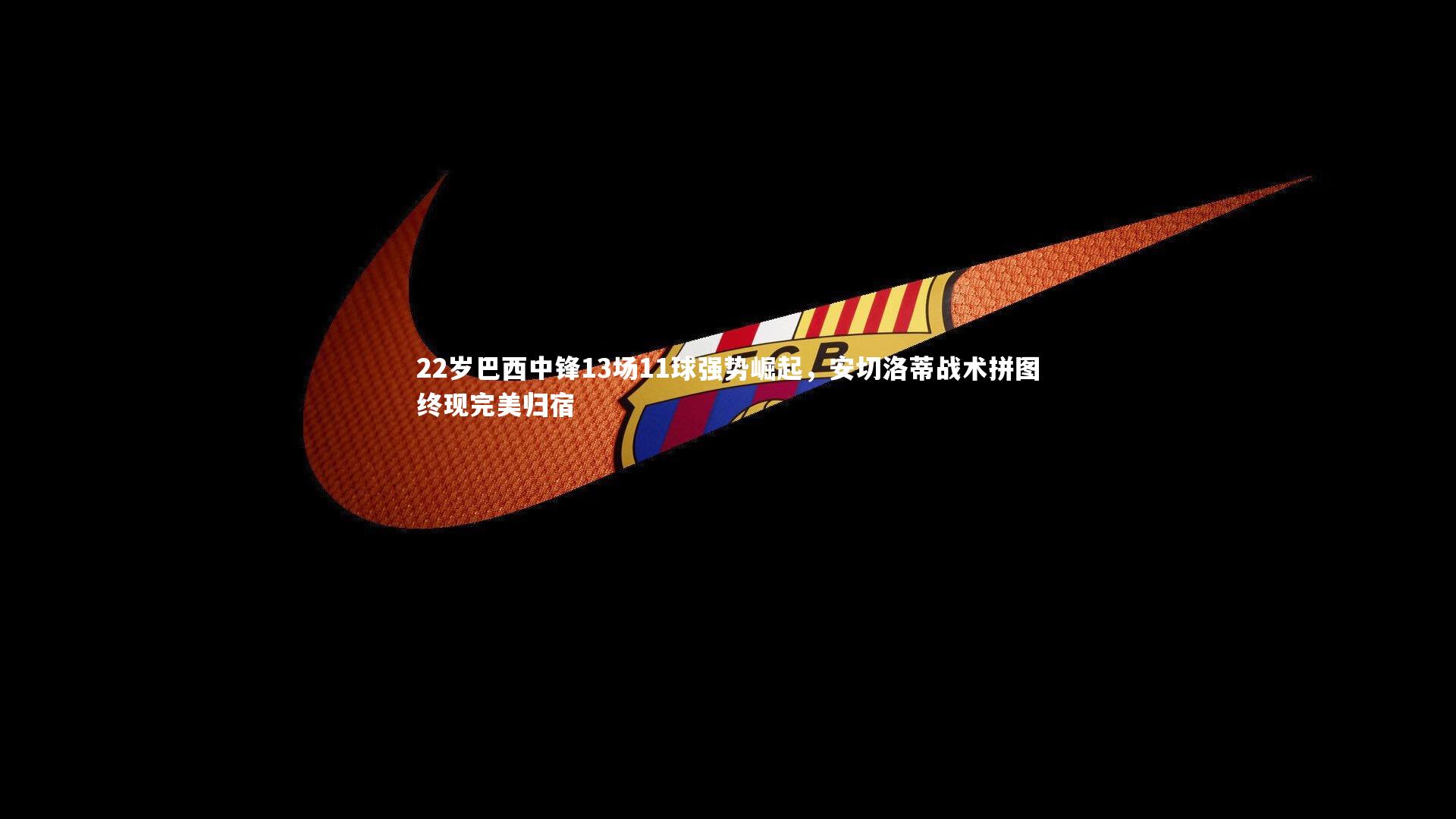 友博体育官网|22岁巴西中锋13场11球强势崛起，安切洛蒂战术拼图终现完美归宿