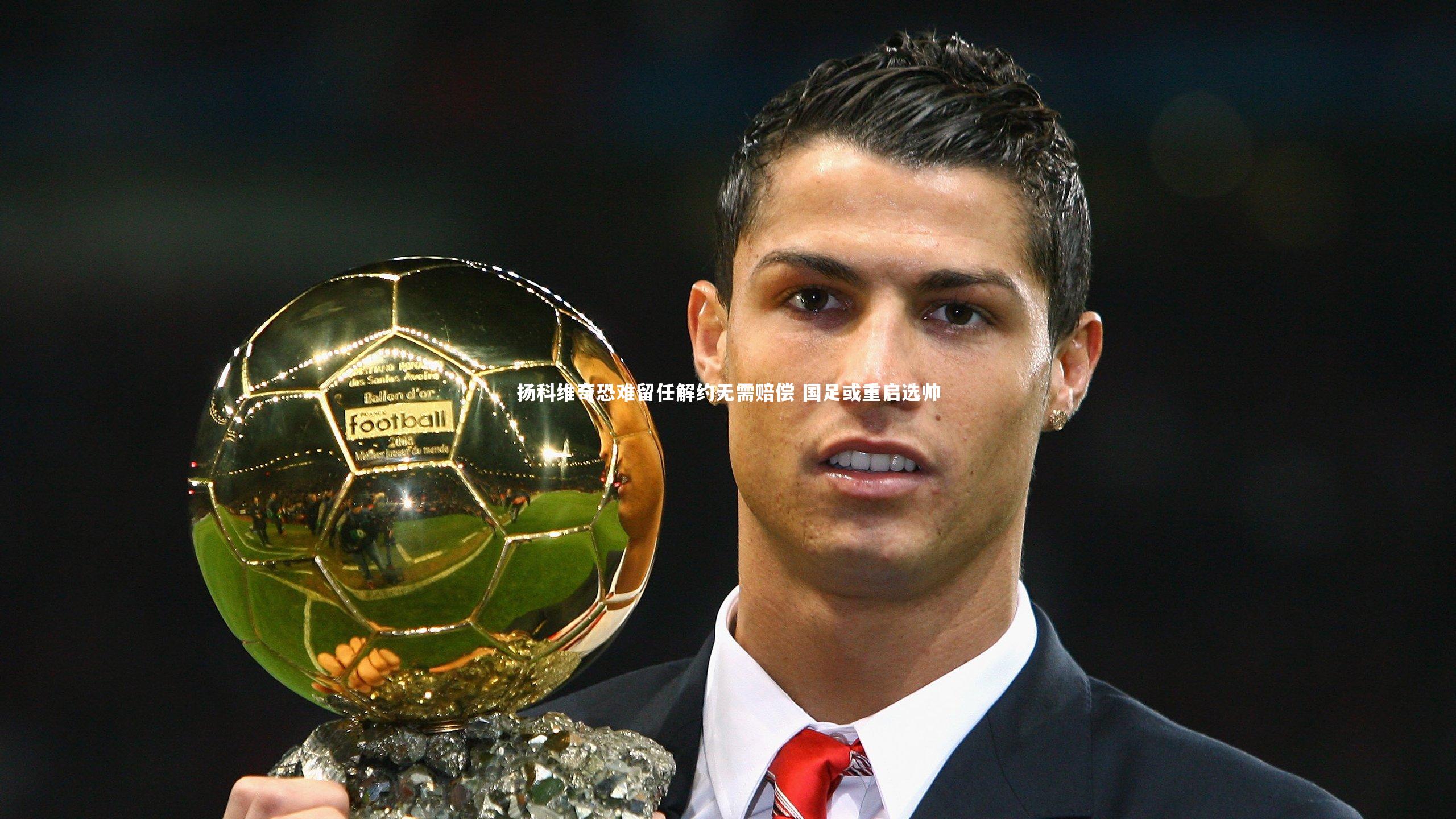 扬科维奇恐难留任解约无需赔偿 国足或重启选帅
