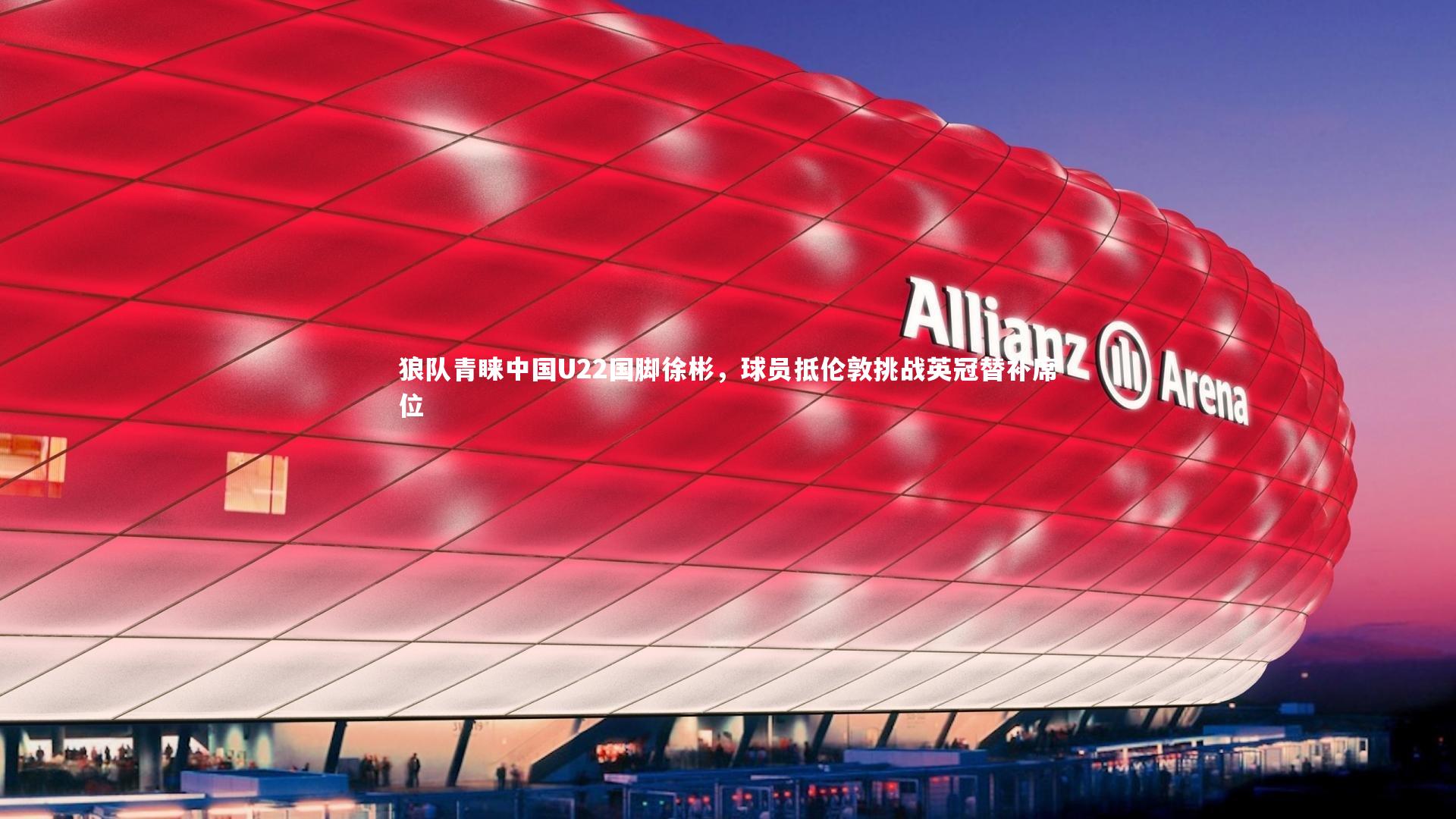 狼队青睐中国U22国脚徐彬，球员抵伦敦挑战英冠替补席位