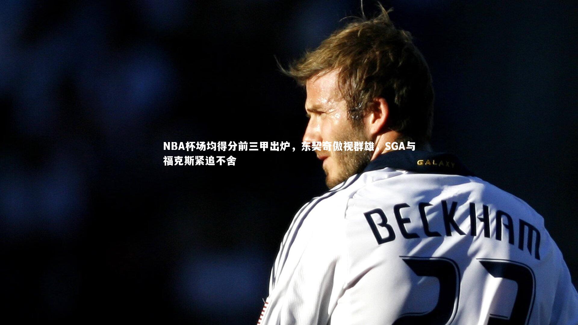 友博体育app-NBA杯场均得分前三甲出炉，东契奇傲视群雄，SGA与福克斯紧追不舍