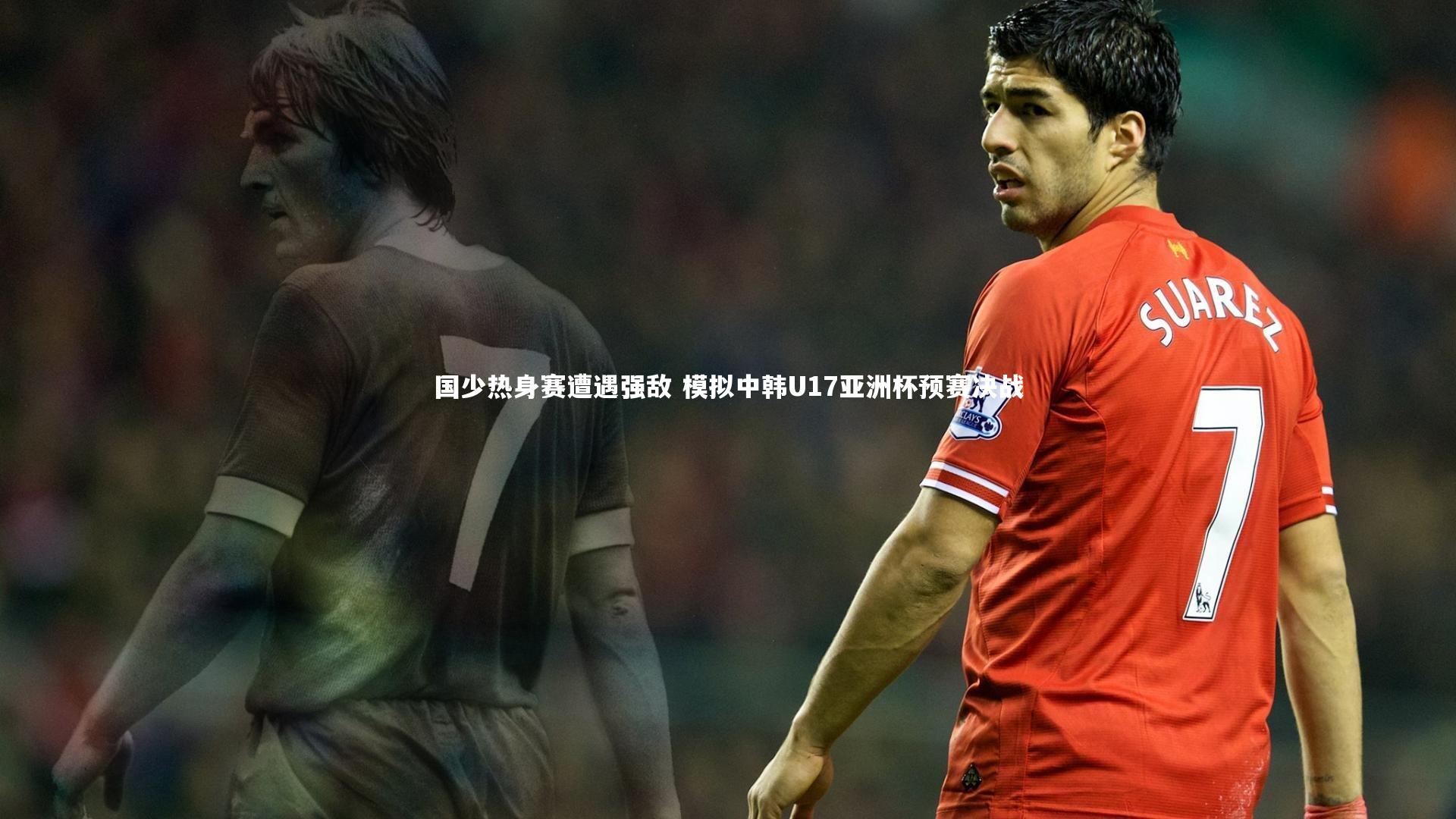 国少热身赛遭遇强敌 模拟中韩U17亚洲杯预赛决战