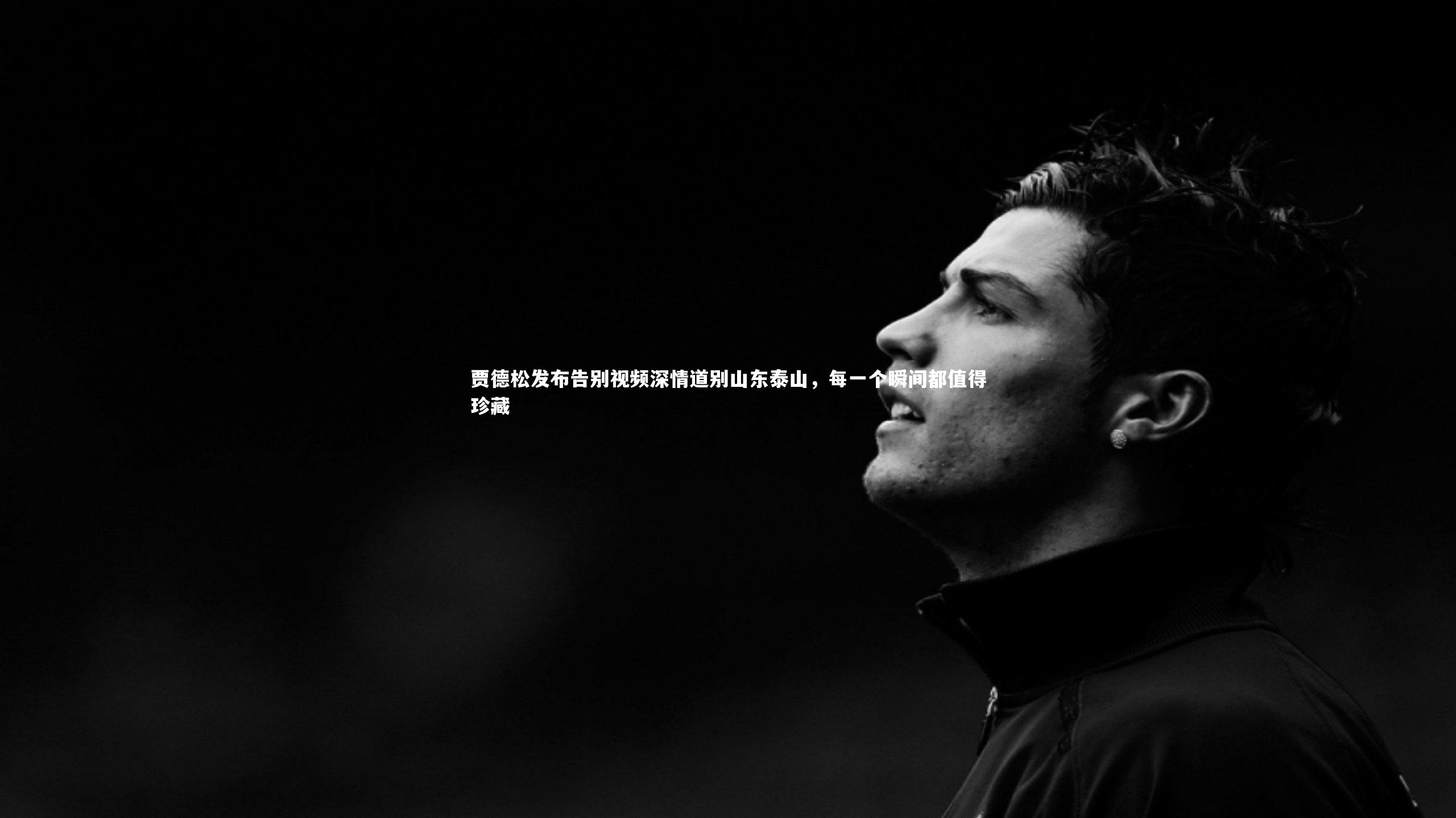 贾德松发布告别视频深情道别山东泰山,每一个瞬间都值得珍藏