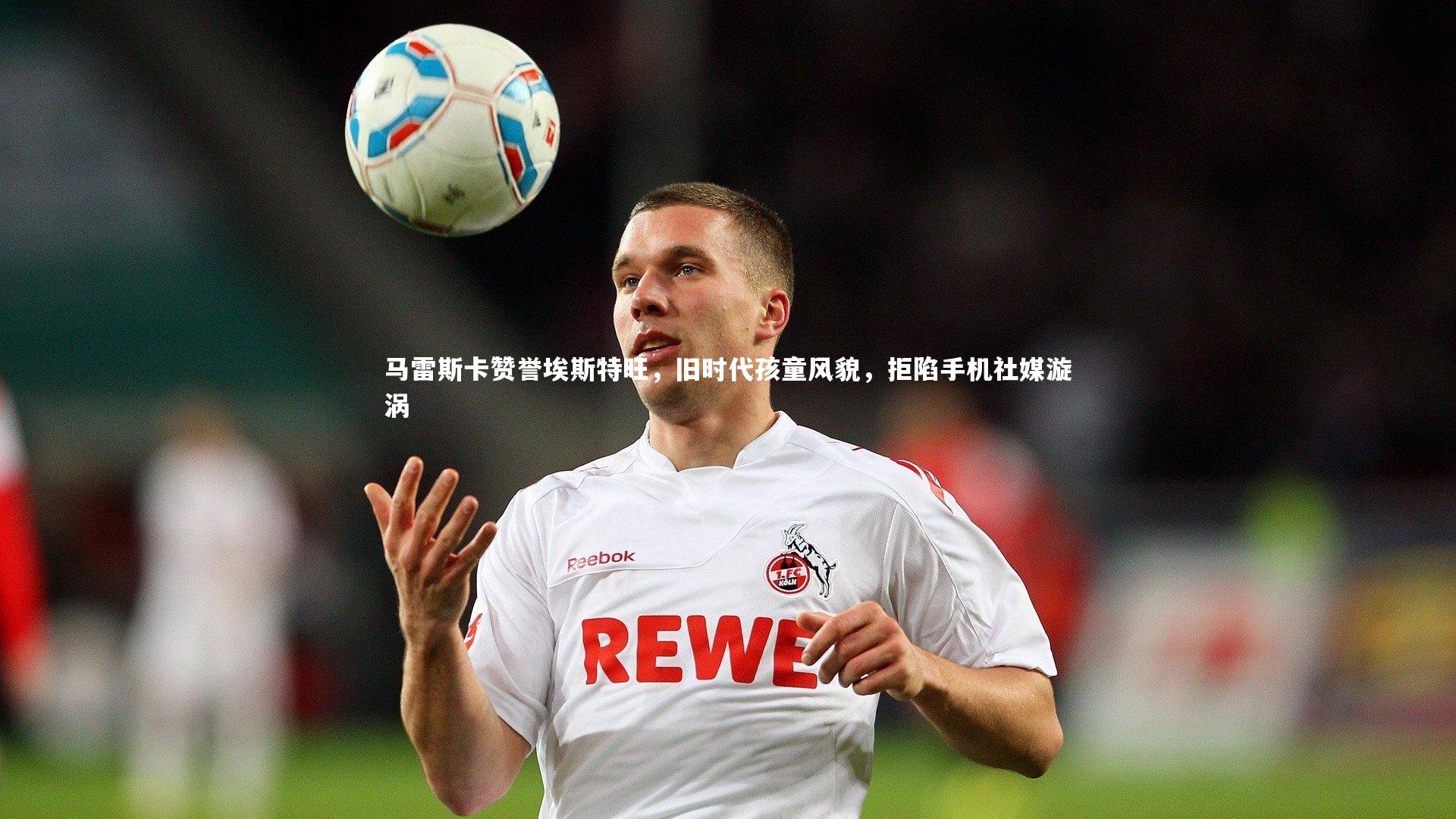 友博体育官网入口：马雷斯卡赞誉埃斯特旺，旧时代孩童风貌，拒陷手机社媒漩涡