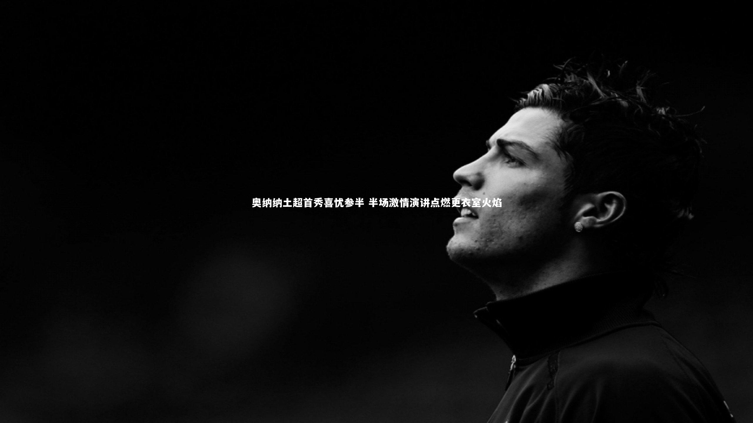 奥纳纳土超首秀喜忧参半 半场激情演讲点燃更衣室火焰
