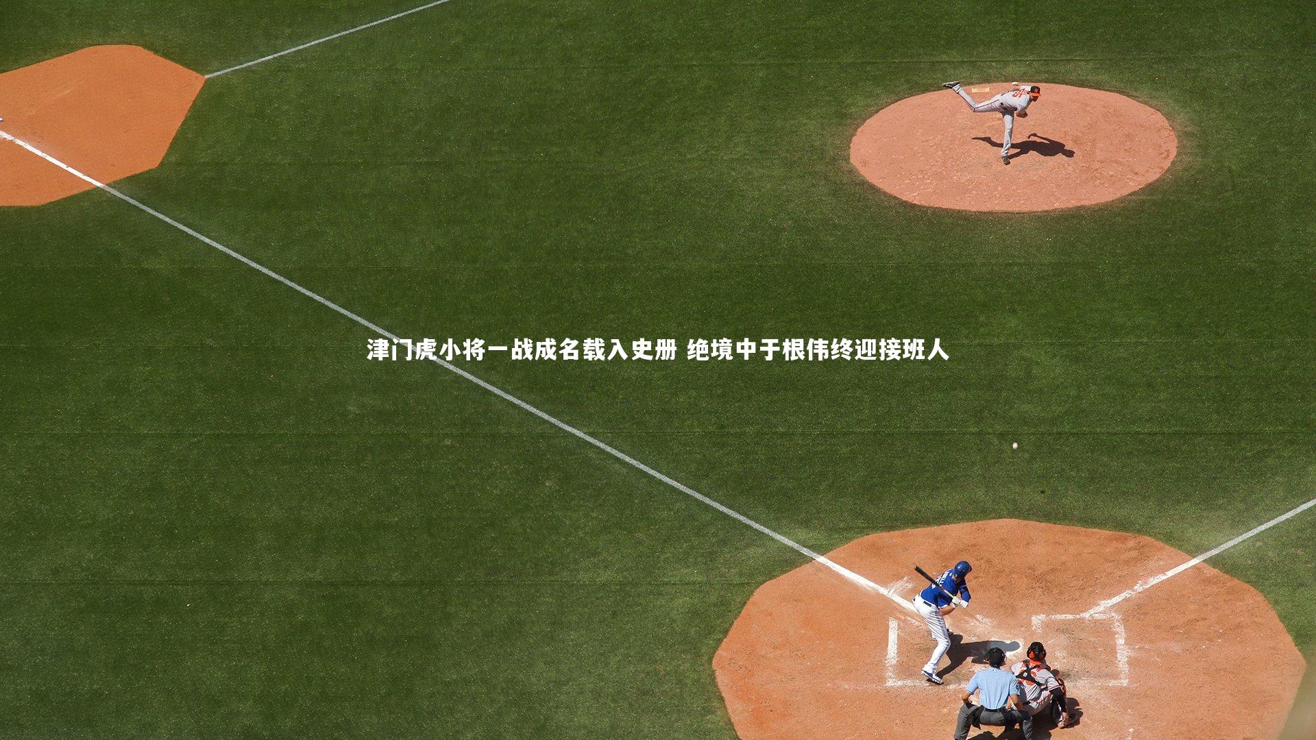 津门虎小将一战成名载入史册 绝境中于根伟终迎接班人